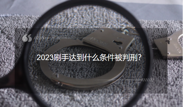 刷手被逮到的后果（2023刷手的判刑条件）