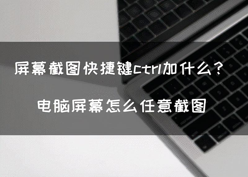 电脑截屏的快捷键是ctrl加什么（电脑屏幕怎么任意截图）